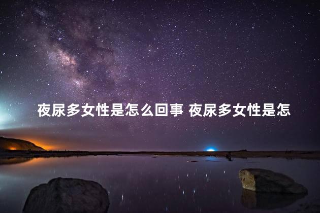 夜尿多女性是怎么回事 夜尿多女性是怎么回事